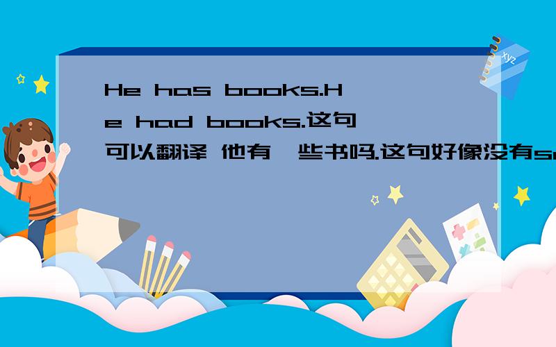 He has books.He had books.这句可以翻译 他有一些书吗.这句好像没有some喔.