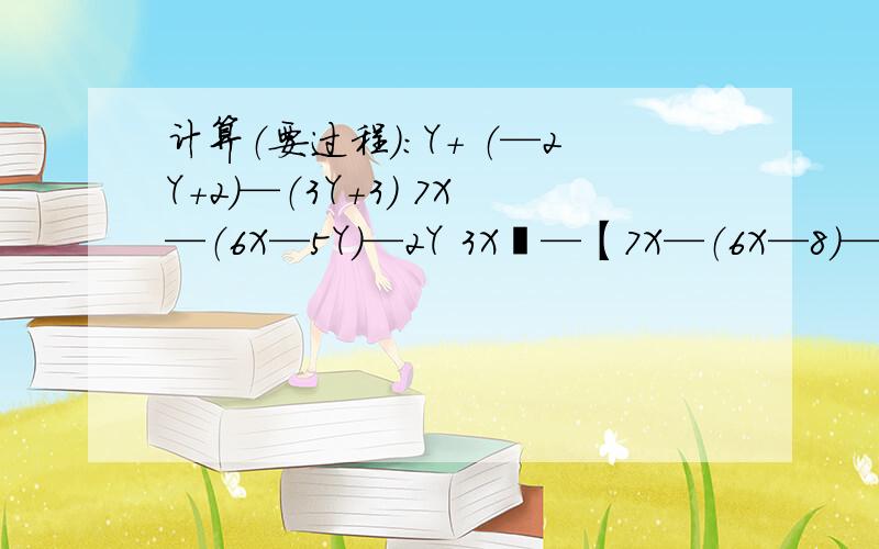 计算（要过程）：Y+ （—2Y+2）—（3Y+3） 7X—（6X—5Y）—2Y 3X²—【7X—（6X—8）—