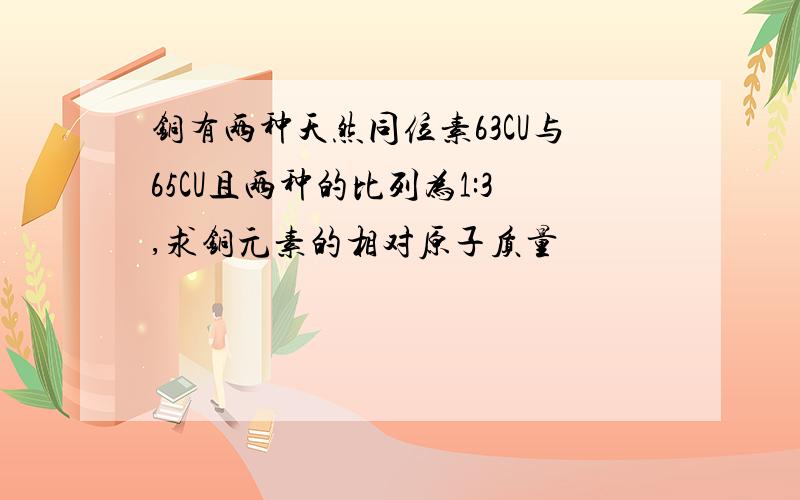 铜有两种天然同位素63CU与65CU且两种的比列为1:3,求铜元素的相对原子质量