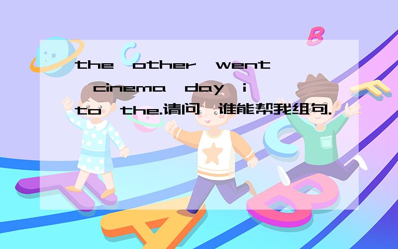 the,other,went,cinema,day,i,to,the.请问,谁能帮我组句.