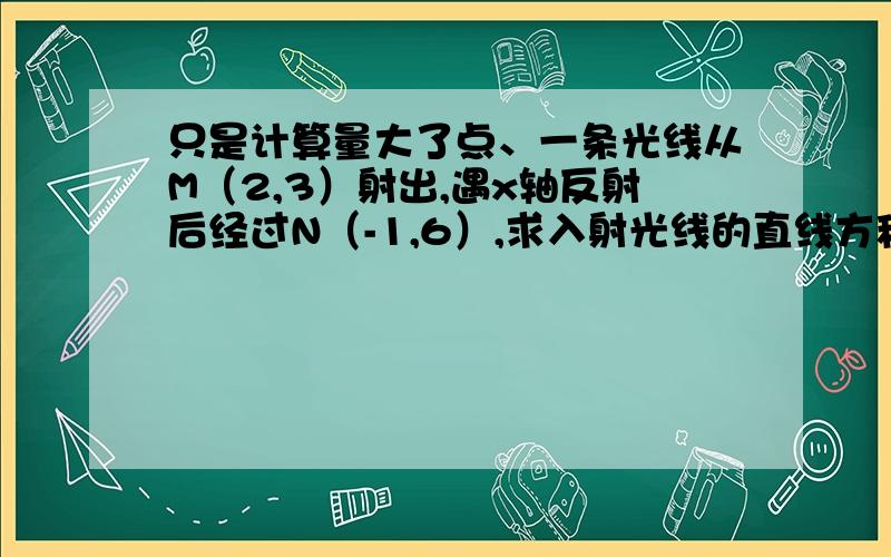 只是计算量大了点、一条光线从M（2,3）射出,遇x轴反射后经过N（-1,6）,求入射光线的直线方程!格式要好、就行了.最