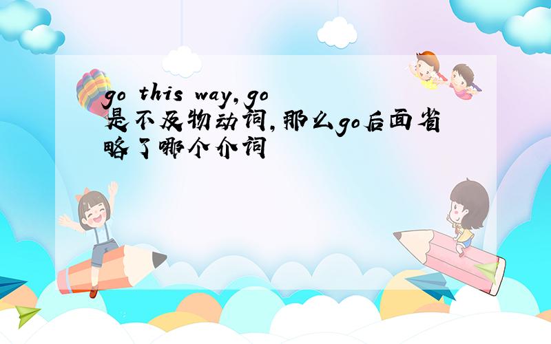 go this way,go是不及物动词,那么go后面省略了哪个介词