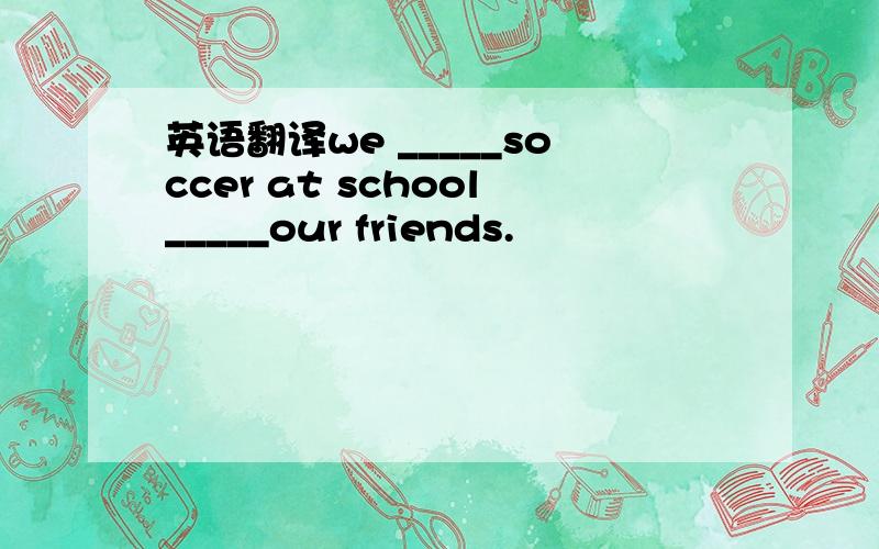 英语翻译we _____soccer at school_____our friends.