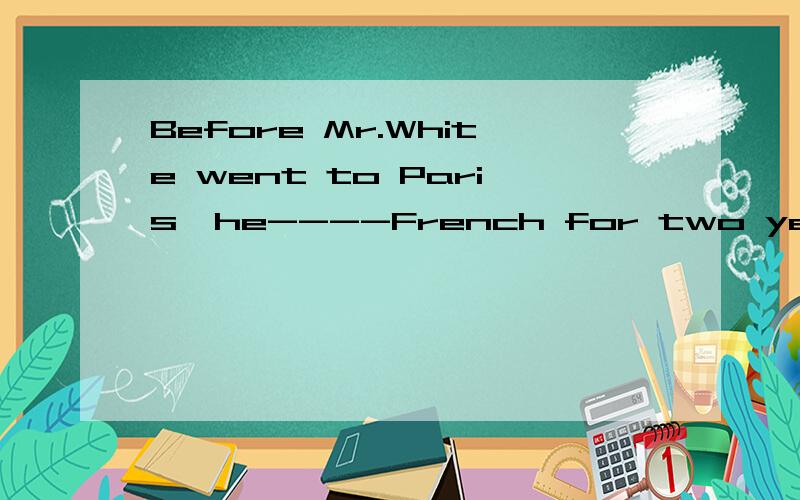 Before Mr.White went to Paris,he----French for two years.