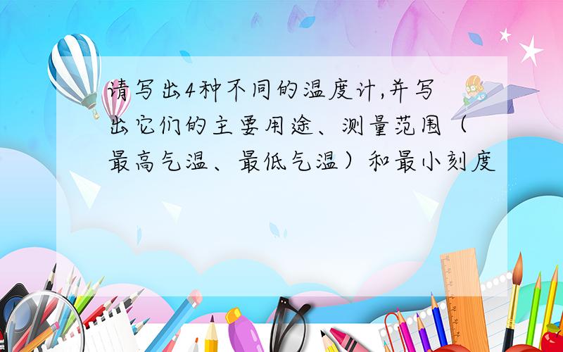 请写出4种不同的温度计,并写出它们的主要用途、测量范围（最高气温、最低气温）和最小刻度