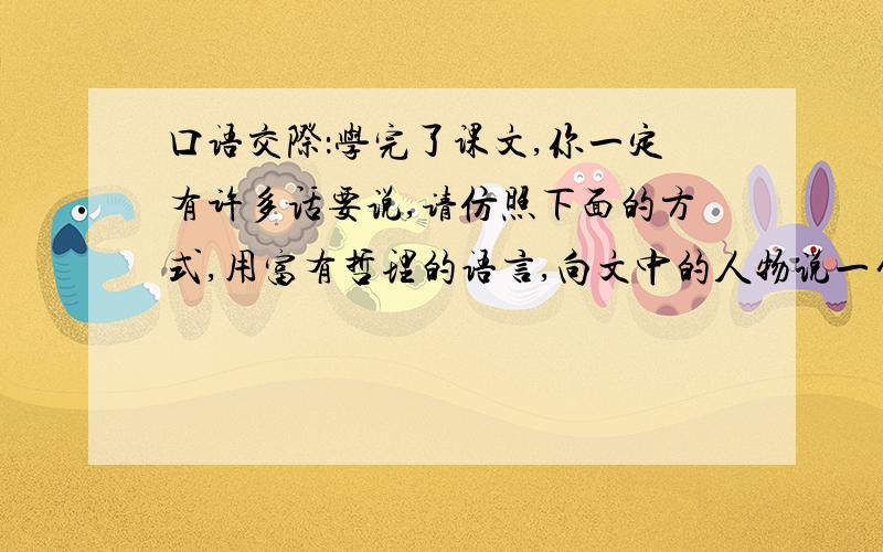 口语交际：学完了课文,你一定有许多话要说,请仿照下面的方式,用富有哲理的语言,向文中的人物说一句话.（句式可以不同）