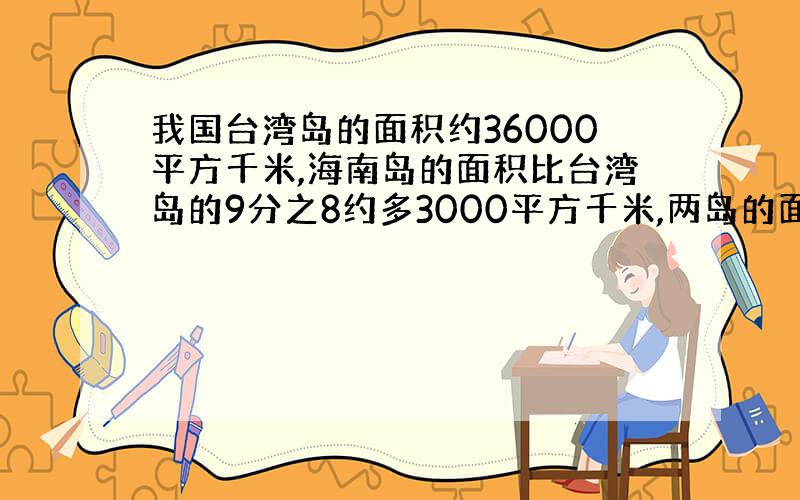 我国台湾岛的面积约36000平方千米,海南岛的面积比台湾岛的9分之8约多3000平方千米,两岛的面积共约多少