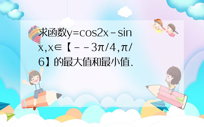 求函数y=cos2x-sinx,x∈【--3π/4,π/6】的最大值和最小值.