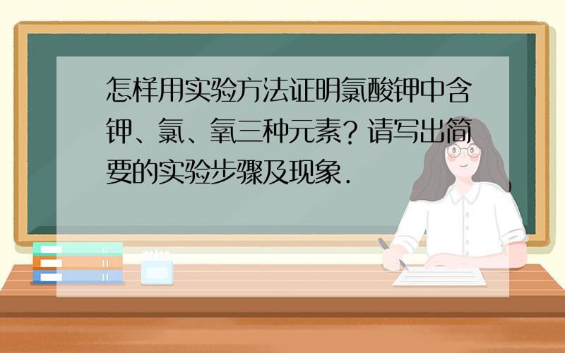 怎样用实验方法证明氯酸钾中含钾、氯、氧三种元素？请写出简要的实验步骤及现象．