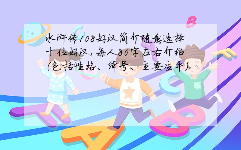 水浒传108好汉简介随意选择十位好汉,每人80字左右介绍（包括性格、绰号、主要生平）,