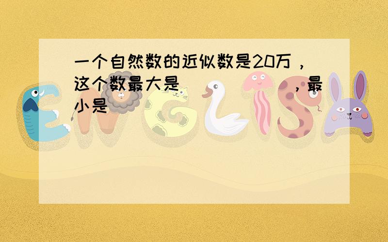 一个自然数的近似数是20万，这个数最大是______，最小是______．