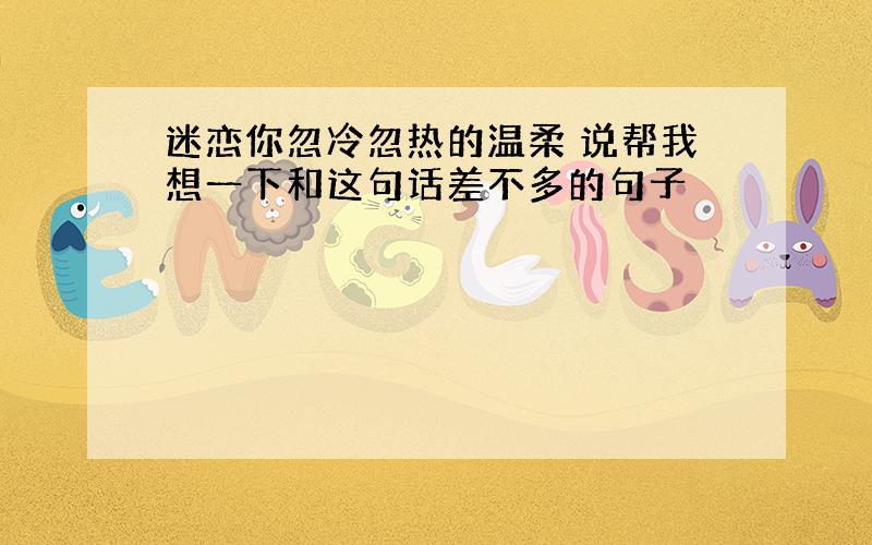 迷恋你忽冷忽热的温柔 说帮我想一下和这句话差不多的句子