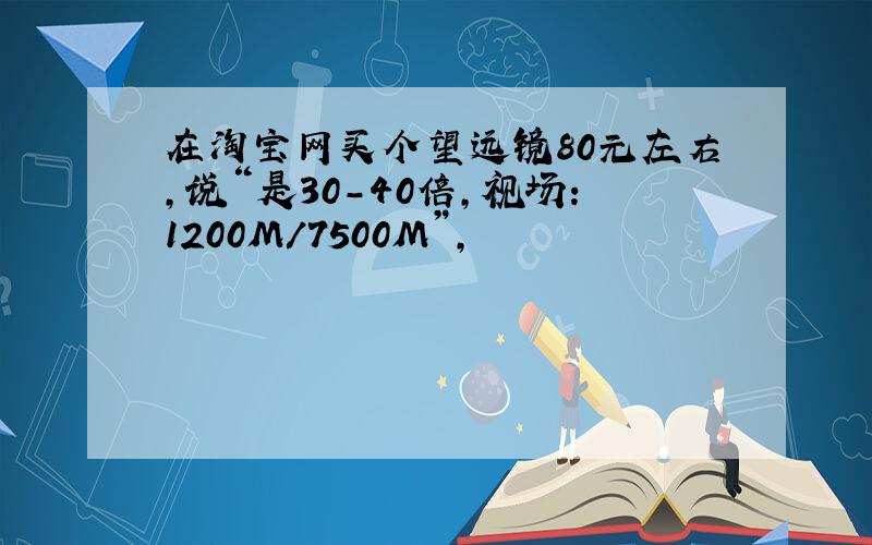 在淘宝网买个望远镜80元左右,说“是30-40倍,视场：1200M/7500M”,