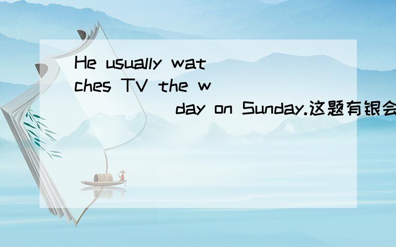 He usually watches TV the w______ day on Sunday.这题有银会么