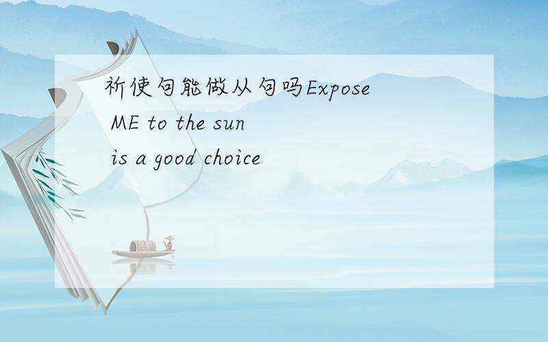 祈使句能做从句吗Expose ME to the sun is a good choice