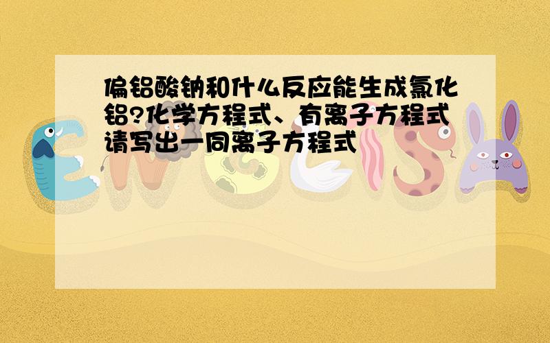 偏铝酸钠和什么反应能生成氯化铝?化学方程式、有离子方程式请写出一同离子方程式