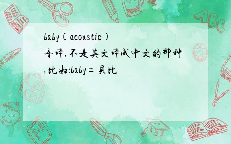 baby(acoustic)音译,不是英文译成中文的那种,比如：baby=贝比