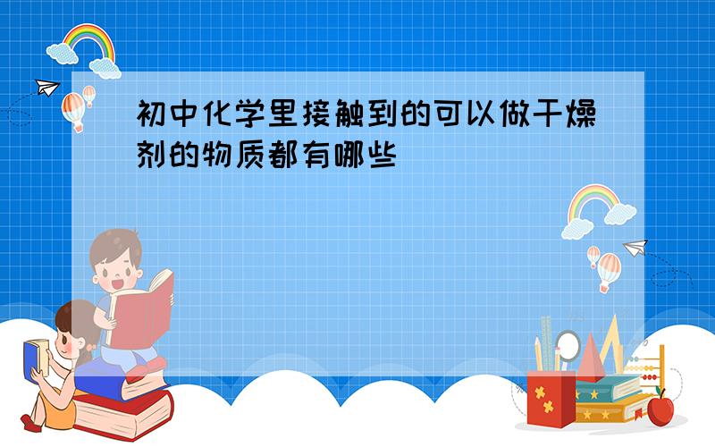 初中化学里接触到的可以做干燥剂的物质都有哪些