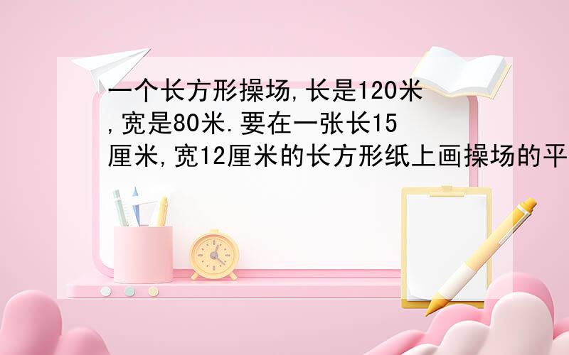 一个长方形操场,长是120米,宽是80米.要在一张长15厘米,宽12厘米的长方形纸上画操场的平面图,比例尺定为（ ）比较