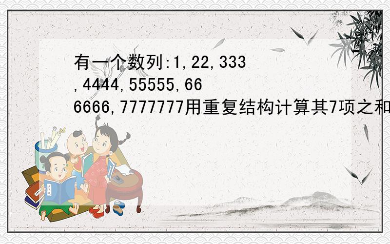 有一个数列:1,22,333,4444,55555,666666,7777777用重复结构计算其7项之和