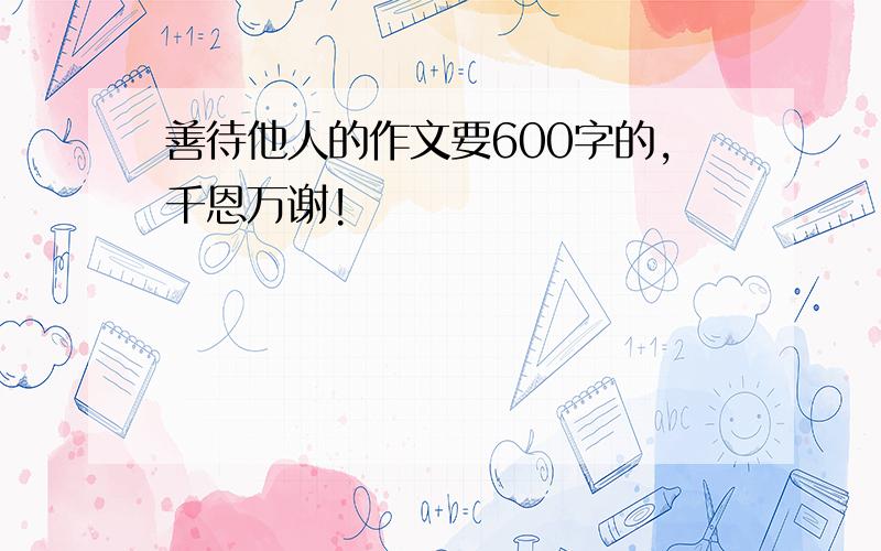 善待他人的作文要600字的,千恩万谢!