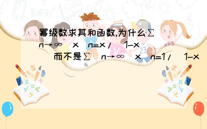 幂级数求其和函数,为什么∑(n→∞)x^n=x/(1-x) 而不是∑(n→∞)x^n=1/(1-x)