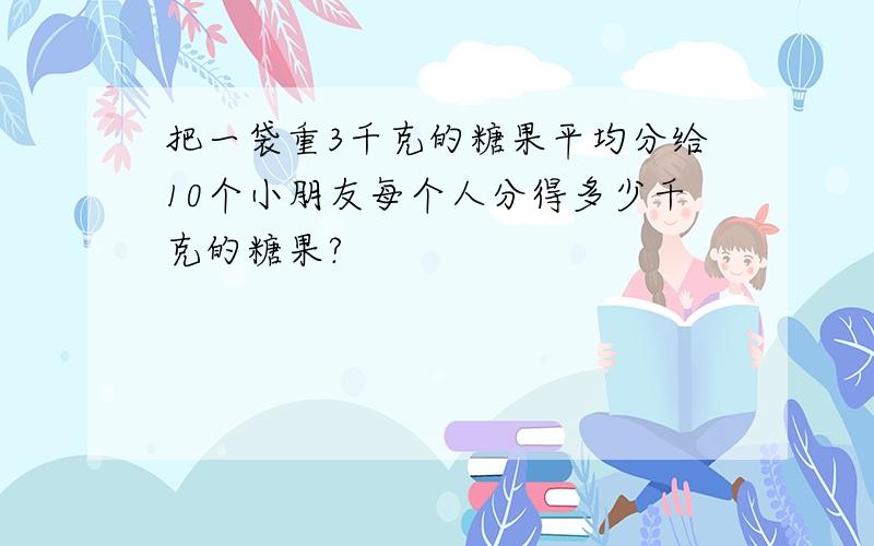 把一袋重3千克的糖果平均分给10个小朋友每个人分得多少千克的糖果?