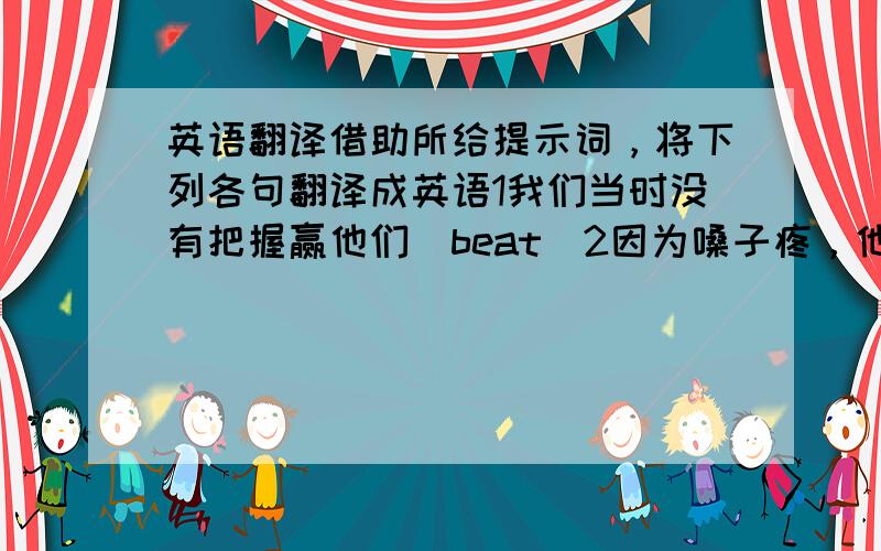 英语翻译借助所给提示词，将下列各句翻译成英语1我们当时没有把握赢他们（beat）2因为嗓子疼，他没有去参加聚会（beca