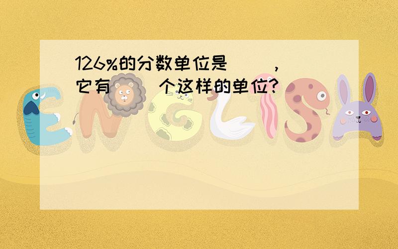 126%的分数单位是（ ）,它有（ ）个这样的单位?