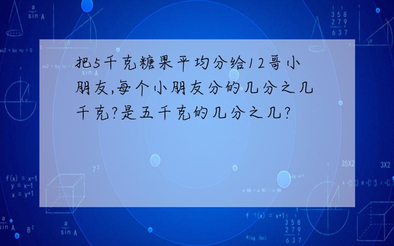 把5千克糖果平均分给12哥小朋友,每个小朋友分的几分之几千克?是五千克的几分之几?