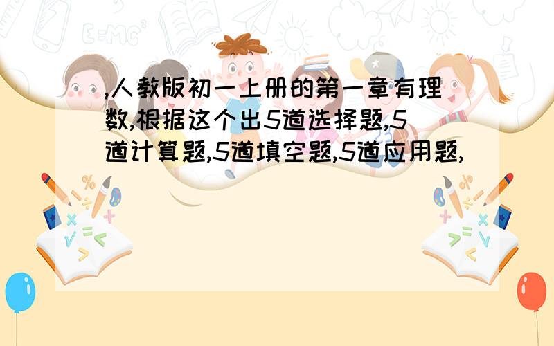 ,人教版初一上册的第一章有理数,根据这个出5道选择题,5道计算题,5道填空题,5道应用题,