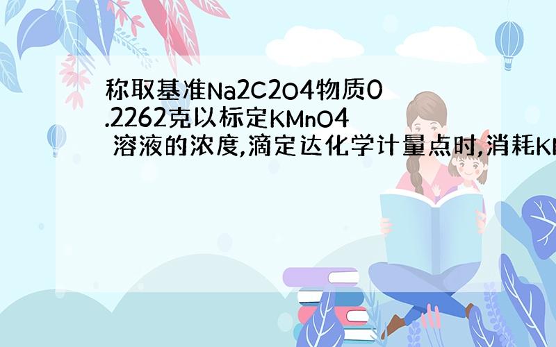 称取基准Na2C2O4物质0.2262克以标定KMnO4 溶液的浓度,滴定达化学计量点时,消耗KMnO4 41.50毫升