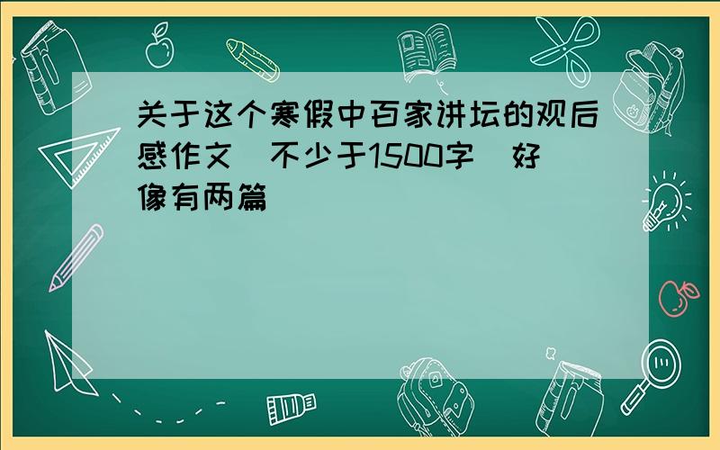 关于这个寒假中百家讲坛的观后感作文（不少于1500字）好像有两篇