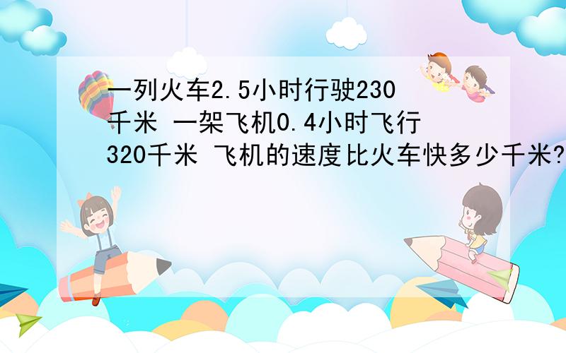 一列火车2.5小时行驶230千米 一架飞机0.4小时飞行320千米 飞机的速度比火车快多少千米?