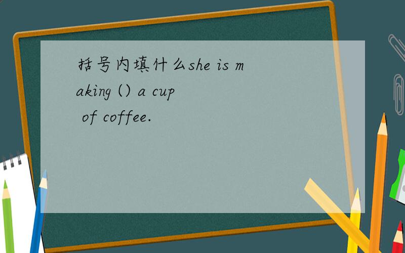 括号内填什么she is making () a cup of coffee.