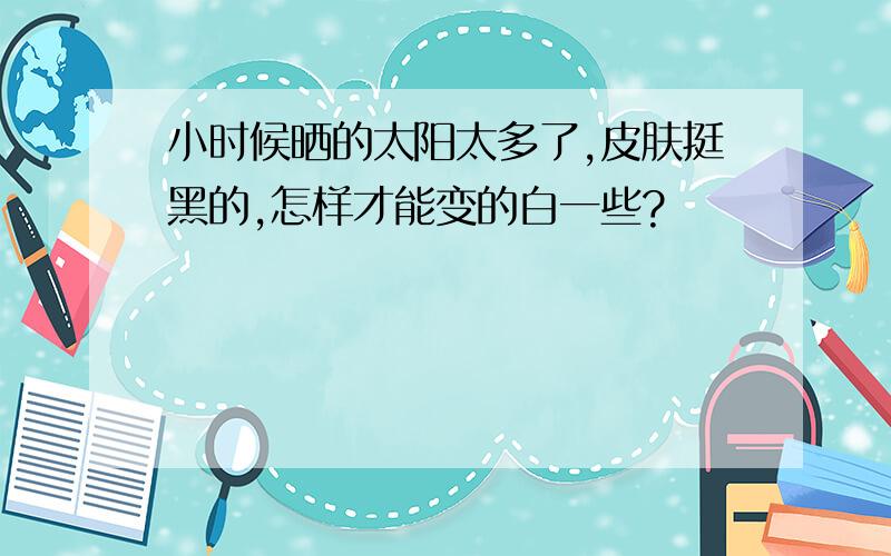 小时候晒的太阳太多了,皮肤挺黑的,怎样才能变的白一些?