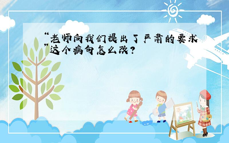 “老师向我们提出了严肃的要求”这个病句怎么改?