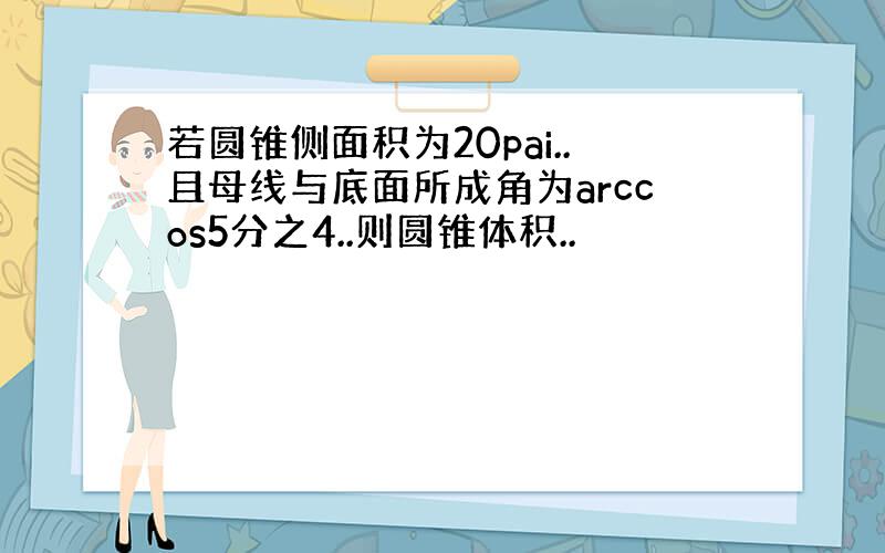 若圆锥侧面积为20pai..且母线与底面所成角为arccos5分之4..则圆锥体积..