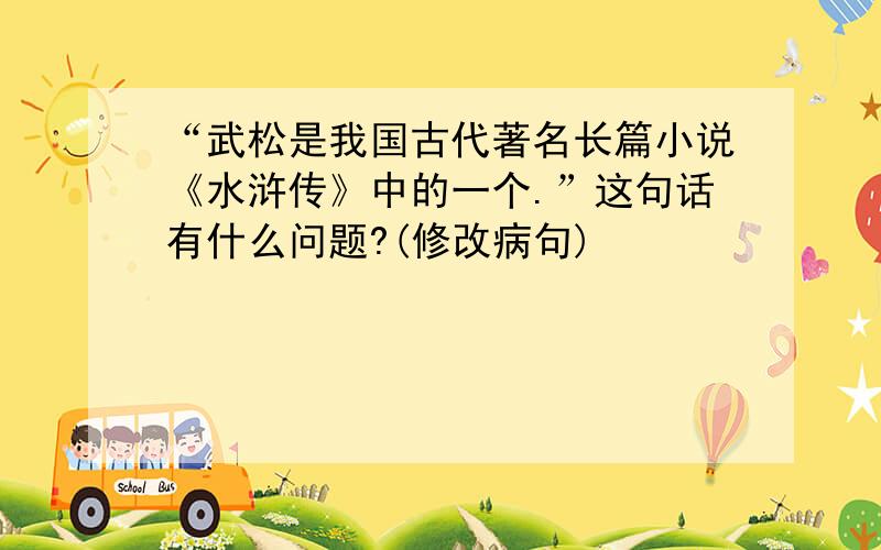 “武松是我国古代著名长篇小说《水浒传》中的一个.”这句话有什么问题?(修改病句)