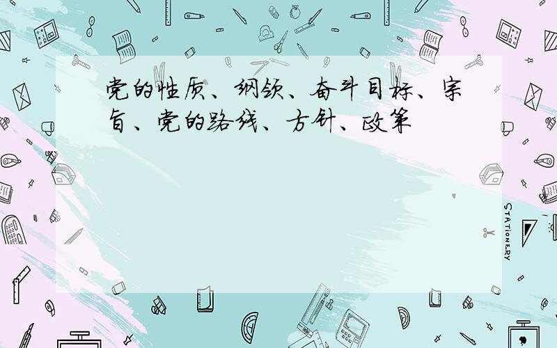 党的性质、纲领、奋斗目标、宗旨、党的路线、方针、政策