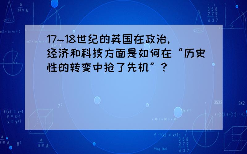 17~18世纪的英国在政治,经济和科技方面是如何在“历史性的转变中抢了先机”?