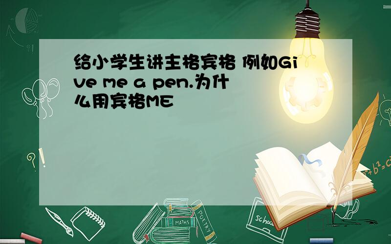 给小学生讲主格宾格 例如Give me a pen.为什么用宾格ME