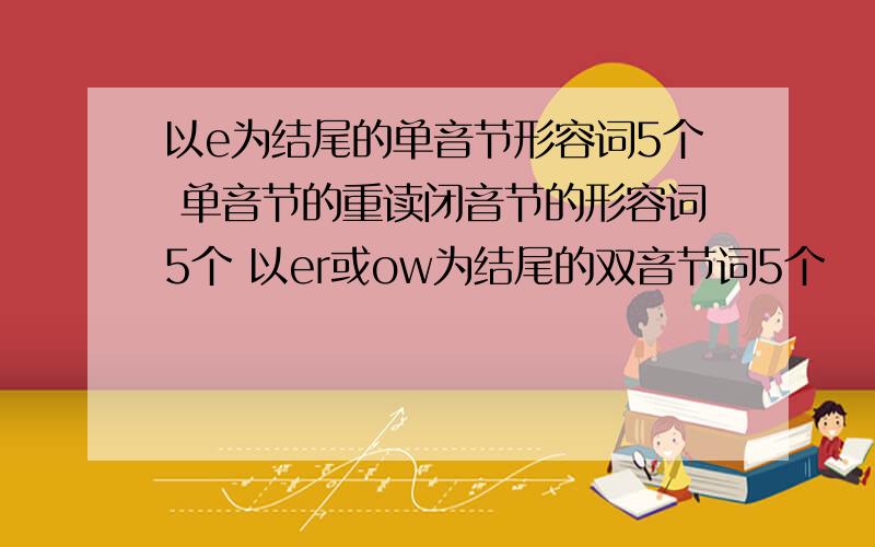 以e为结尾的单音节形容词5个 单音节的重读闭音节的形容词5个 以er或ow为结尾的双音节词5个