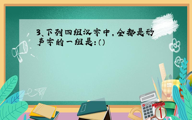 3、下列四组汉字中,全都是形声字的一组是：（）