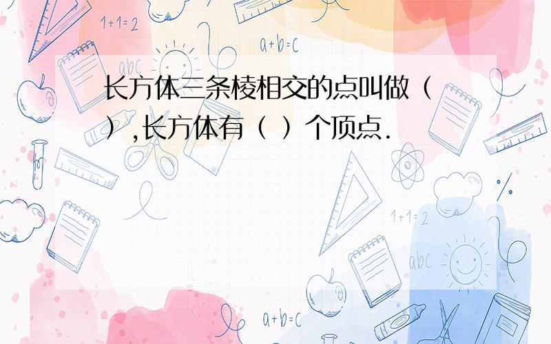 长方体三条棱相交的点叫做（ ）,长方体有（ ）个顶点.