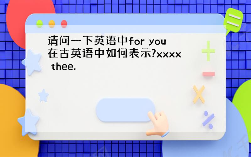 请问一下英语中for you在古英语中如何表示?xxxx thee.