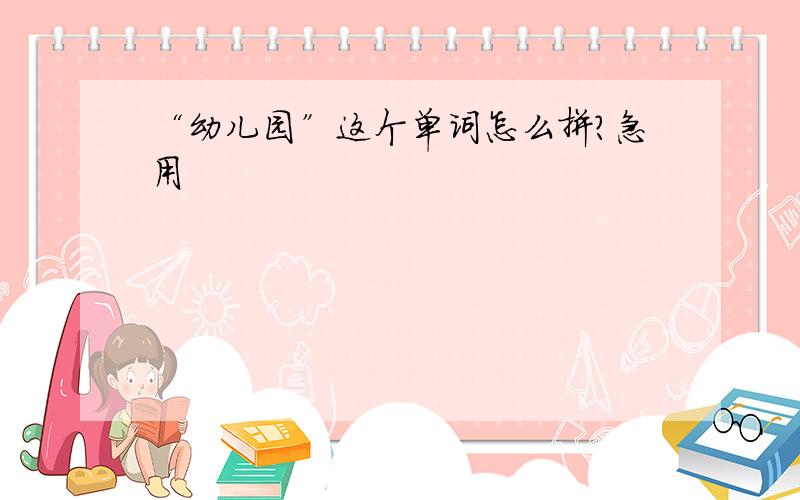 “幼儿园”这个单词怎么拼?急用