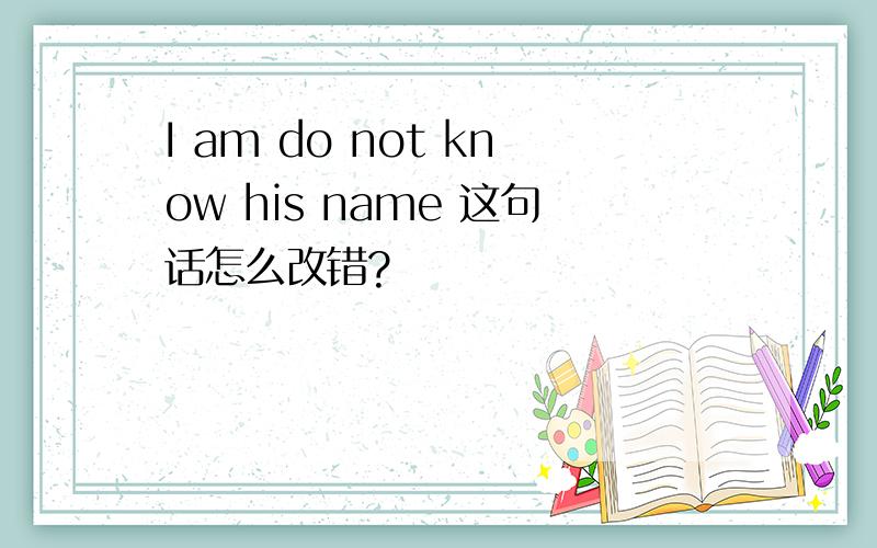 I am do not know his name 这句话怎么改错?