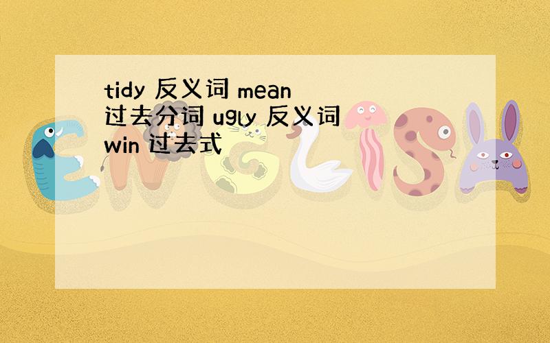 tidy 反义词 mean 过去分词 ugly 反义词 win 过去式