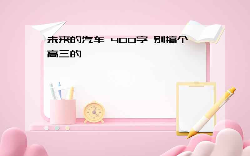 未来的汽车 400字 别搞个高三的……